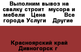 Выполним вывоз на свалку строит. мусора и мебели › Цена ­ 500 - Все города Услуги » Другие   . Красноярский край,Дивногорск г.